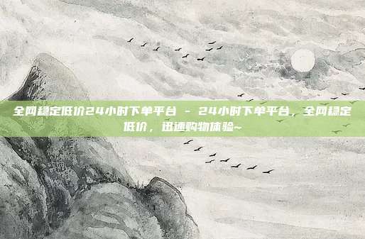 全网稳定低价24小时下单平台 - 24小时下单平台，全网稳定低价，迅速购物体验~  第1张