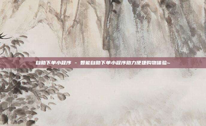 自助下单小程序 - 智能自助下单小程序助力便捷购物体验~  第1张