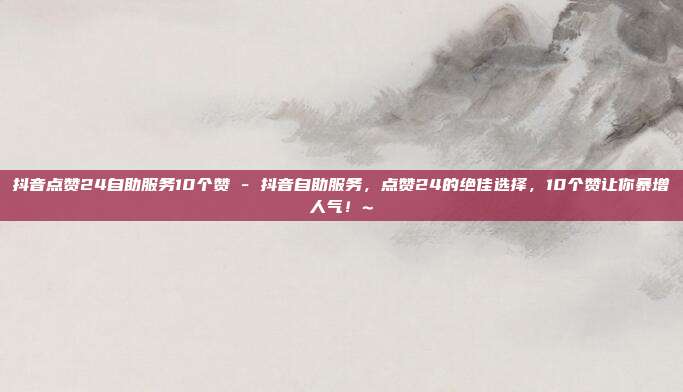 抖音点赞24自助服务10个赞 - 抖音自助服务，点赞24的绝佳选择，10个赞让你暴增人气！~  第1张