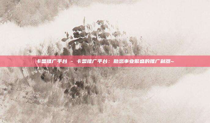 卡盟推广平台 - 卡盟推广平台：助您事业繁盛的推广利器~  第1张