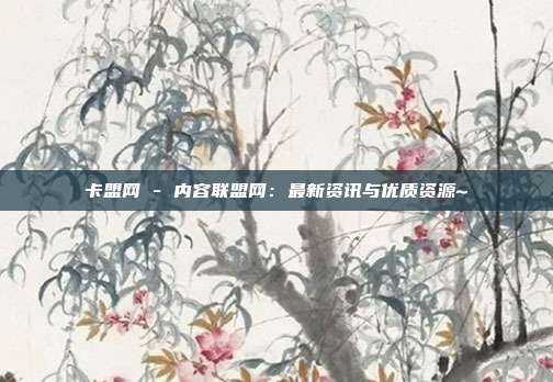 卡盟网 - 内容联盟网：最新资讯与优质资源~  第1张