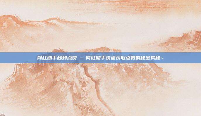 网红助手秒到点赞 - 网红助手快速获取点赞的秘密揭秘~  第1张