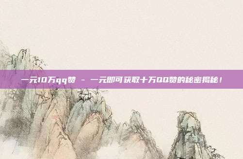 一元10万qq赞 - 一元即可获取十万QQ赞的秘密揭秘！  第1张