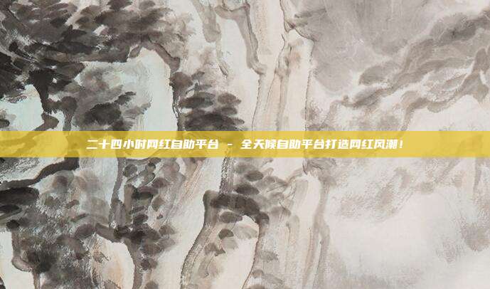 二十四小时网红自助平台 - 全天候自助平台打造网红风潮！  第1张