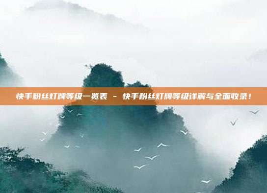 快手粉丝灯牌等级一览表 - 快手粉丝灯牌等级详解与全面收录！  第1张