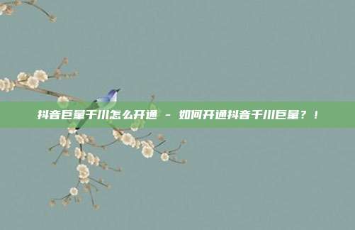 抖音巨量千川怎么开通 - 如何开通抖音千川巨量？！  第1张