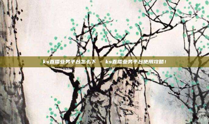 ks直播业务平台怎么下 - ks直播业务平台使用攻略！  第1张