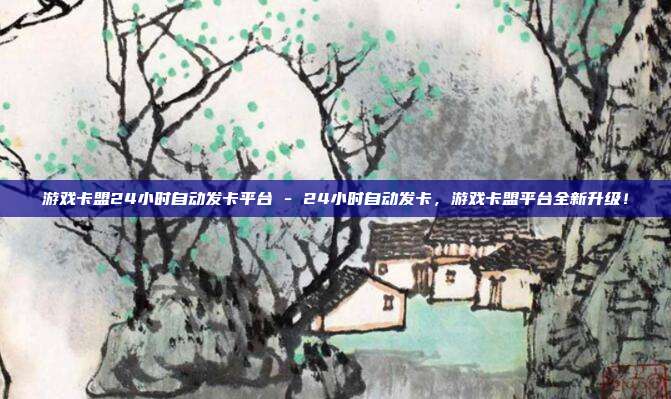 游戏卡盟24小时自动发卡平台 - 24小时自动发卡，游戏卡盟平台全新升级！  第1张