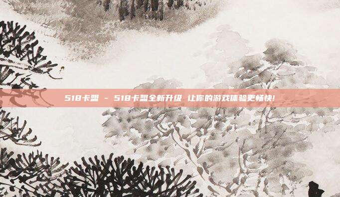 518卡盟 - 518卡盟全新升级 让你的游戏体验更畅快!  第1张