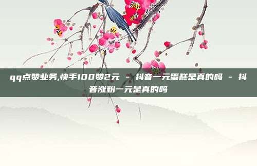 qq点赞业务,快手100赞2元 - 抖音一元蛋糕是真的吗 抖音涨粉一元是真的吗  第1张