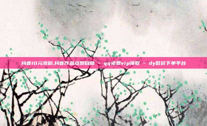 抖音10元涨粉,抖音作品点赞自助 - qq免费vip领取 dy低价下单平台  第1张