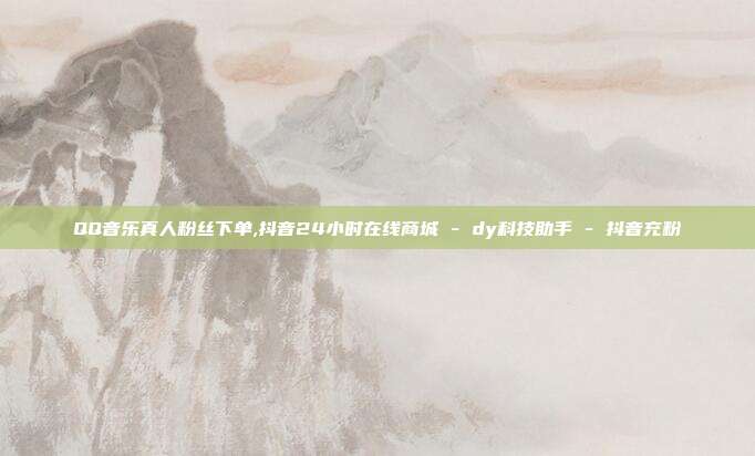 QQ音乐真人粉丝下单,抖音24小时在线商城 - dy科技助手 抖音充粉  第1张