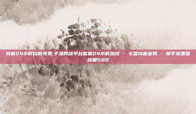 抖音24小时自助免费,子潇网络平台客服24小时热线 - 卡盟抖音业务 快手免费播放量500  第1张