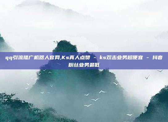 qq引流推广机器人官网,Ks真人点赞 - ks双击业务超便宜 抖音粉丝业务最低  第1张