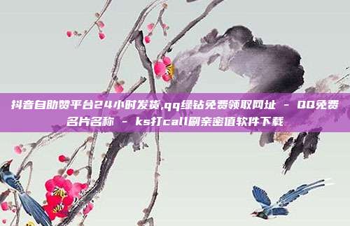 抖音自助赞平台24小时发货,qq绿钻免费领取网址 - QQ免费名片名称 ks打call刷亲密值软件下载  第1张