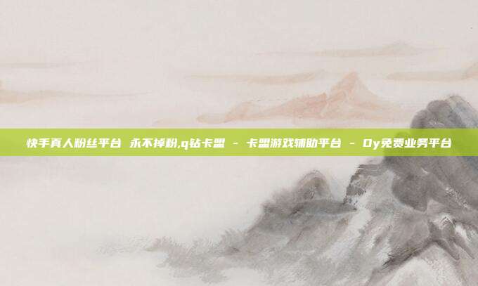 快手真人粉丝平台 永不掉粉,q钻卡盟 - 卡盟游戏辅助平台 Dy免费业务平台  第1张