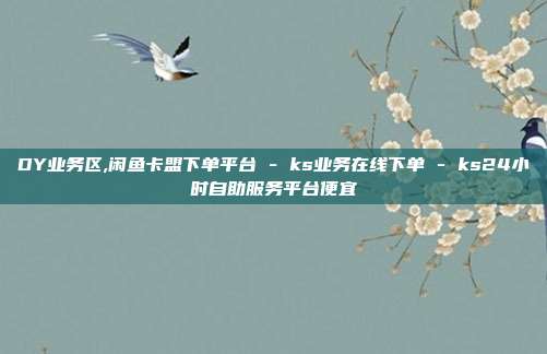 DY业务区,闲鱼卡盟下单平台 - ks业务在线下单 ks24小时自助服务平台便宜  第1张