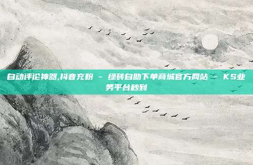 自动评论神器,抖音充粉 - 绿砖自助下单商城官方网站 KS业务平台秒到  第1张