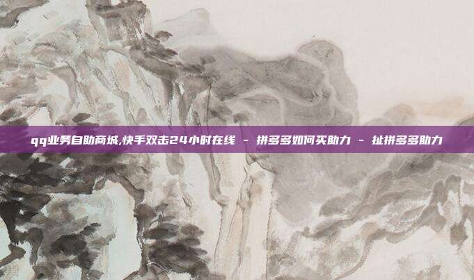 qq业务自助商城,快手双击24小时在线 - 拼多多如何买助力 扯拼多多助力  第1张