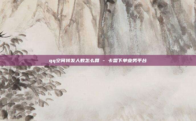 qq空间转发人数怎么算 - 卡盟下单业务平台  第1张