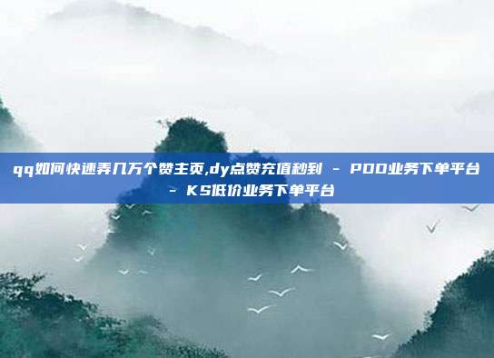 qq如何快速弄几万个赞主页,dy点赞充值秒到 - PDD业务下单平台 KS低价业务下单平台  第1张