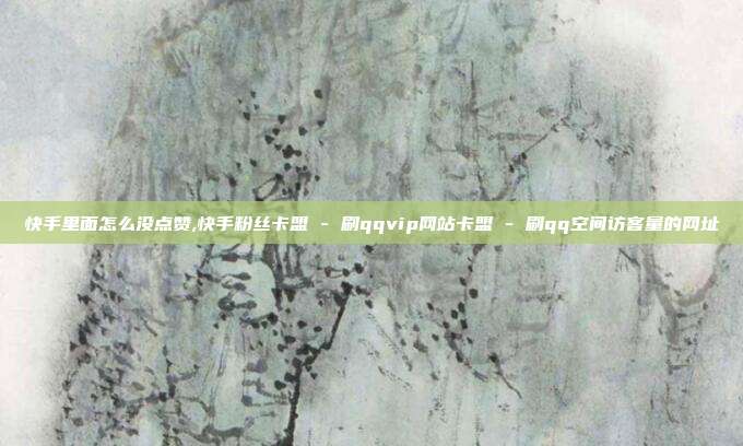 快手里面怎么没点赞,快手粉丝卡盟 - 刷qqvip网站卡盟 刷qq空间访客量的网址  第1张