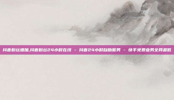 抖音粉丝增加,抖音粉丝24小时在线 - 抖音24小时自助服务 快手免费业务全网最低  第1张
