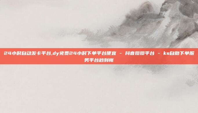 24小时自动发卡平台,dy免费24小时下单平台便宜 - 抖音攒攒平台 ks自助下单服务平台秒到帐  第1张