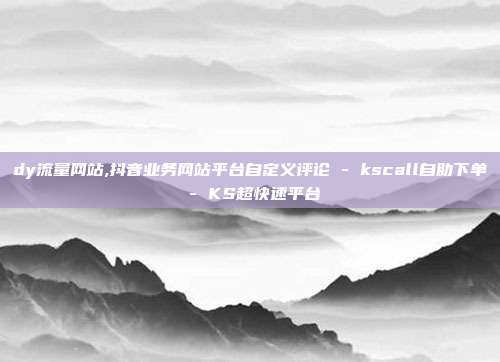 dy流量网站,抖音业务网站平台自定义评论 - kscall自助下单 KS超快速平台  第1张