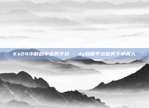 Ks24小时秒单业务平台 - dy自助平台业务下单真人  第1张