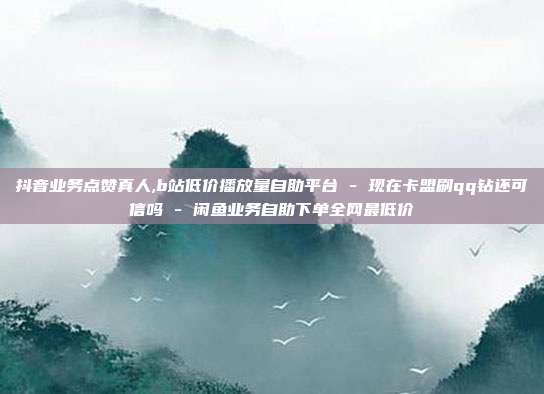 抖音业务点赞真人,b站低价播放量自助平台 - 现在卡盟刷qq钻还可信吗 闲鱼业务自助下单全网最低价  第1张