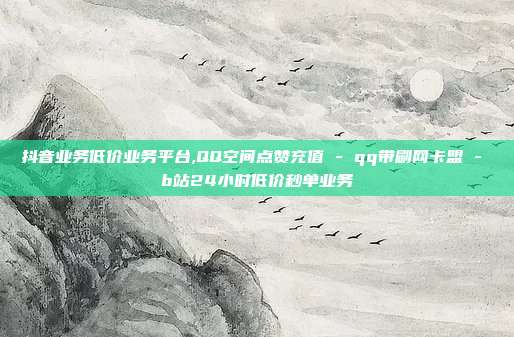 抖音业务低价业务平台,QQ空间点赞充值 - qq带刷网卡盟 b站24小时低价秒单业务  第1张