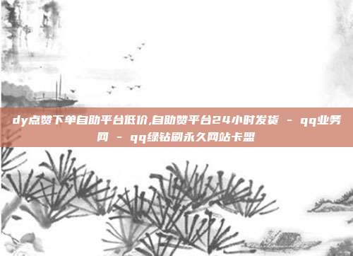 dy点赞下单自助平台低价,自助赞平台24小时发货 - qq业务网 qq绿钻刷永久网站卡盟  第1张