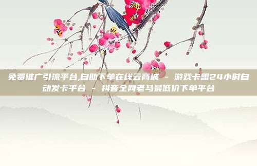 免费推广引流平台,自助下单在线云商城 - 游戏卡盟24小时自动发卡平台 抖音全网老马最低价下单平台  第1张