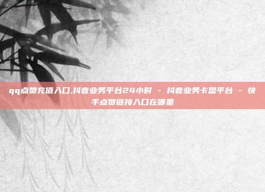qq点赞充值入口,抖音业务平台24小时 - 抖音业务卡盟平台 快手点赞链接入口在哪里  第1张