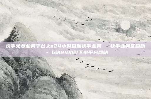 快手免费业务平台,ks24小时自助快手业务 - 快手业务区自助 b站24小时下单平台网站  第1张