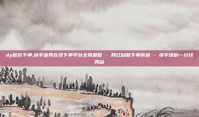 dy低价下单,快手业务在线下单平台全网最低 - 网红自助下单商城 快手涨粉一分钱网站  第1张