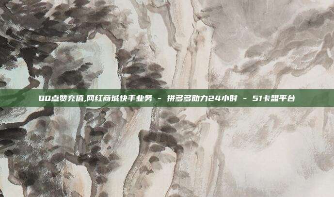 QQ点赞充值,网红商城快手业务 - 拼多多助力24小时 51卡盟平台  第1张