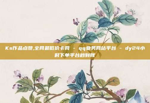 Ks作品点赞,全网最低价卡网 - qq业务网站平台 dy24小时下单平台秒到账  第1张