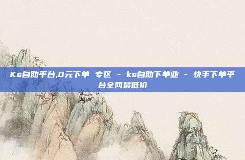 Ks自助平台,0元下单 专区 - ks自助下单业 快手下单平台全网最低价  第1张