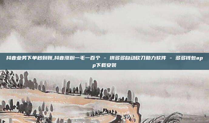 抖音业务下单秒到账,抖音涨粉一毛一百个 - 拼多多自动砍刀助力软件 多多钱包app下载安装  第1张