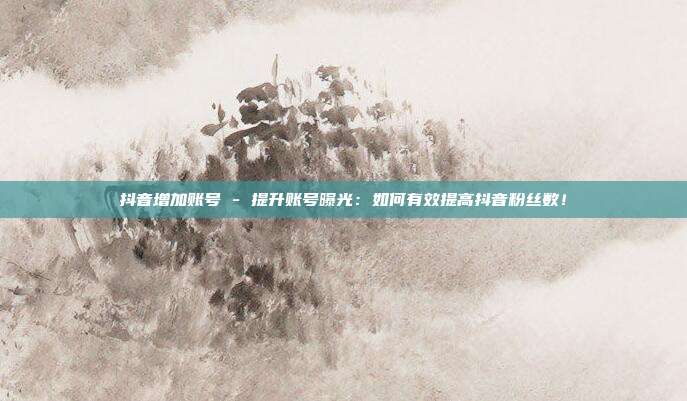 抖音增加账号 - 提升账号曝光：如何有效提高抖音粉丝数！  第1张