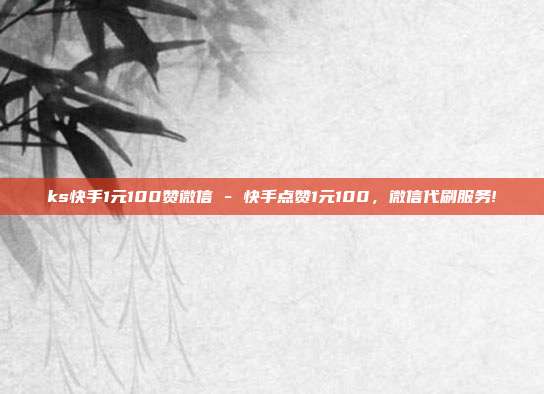 ks快手1元100赞微信 - 快手点赞1元100，微信代刷服务!  第1张