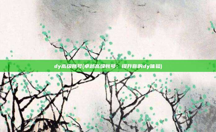 dy高级账号(卓越高级账号：提升你的dy体验)  第1张