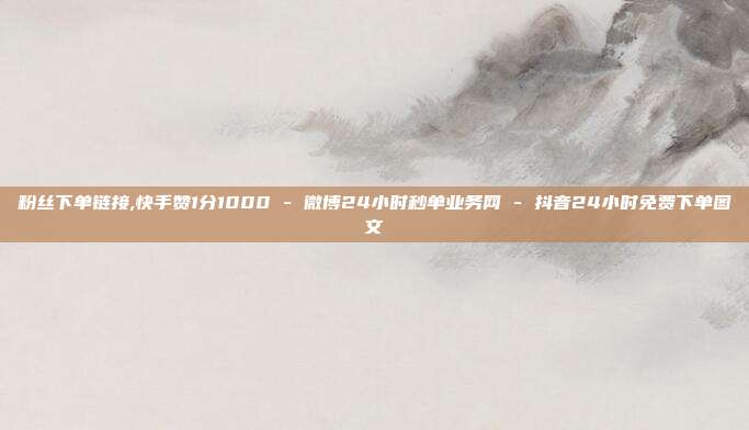 粉丝下单链接,快手赞1分1000 - 微博24小时秒单业务网 抖音24小时免费下单图文  第1张