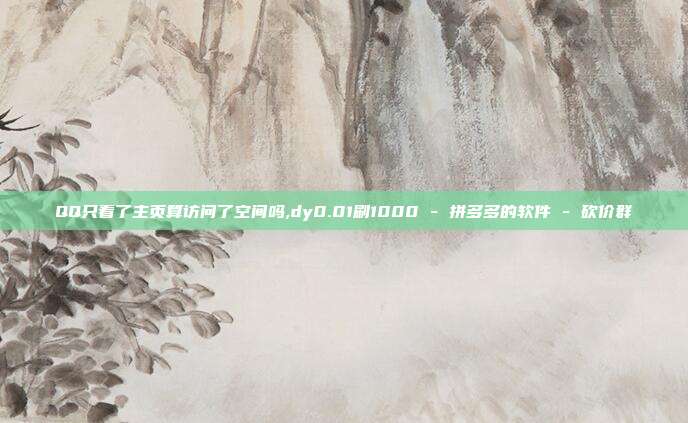 QQ只看了主页算访问了空间吗,dy0.01刷1000 - 拼多多的软件 砍价群  第1张