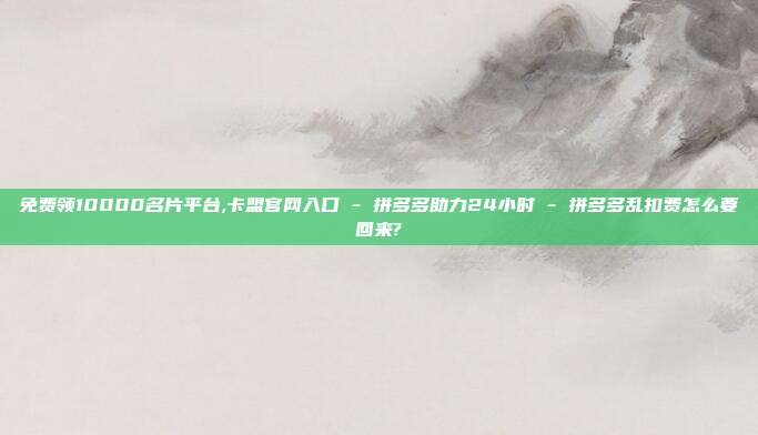免费领10000名片平台,卡盟官网入口 - 拼多多助力24小时 拼多多乱扣费怎么要回来?  第1张