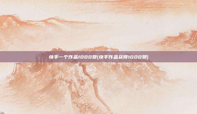 快手一个作品1000赞(快手作品获得1000赞)  第1张