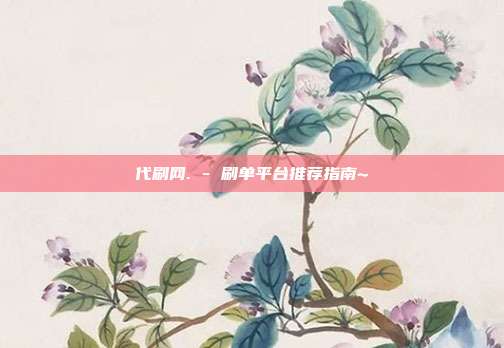 代刷网. - 刷单平台推荐指南~  第1张
