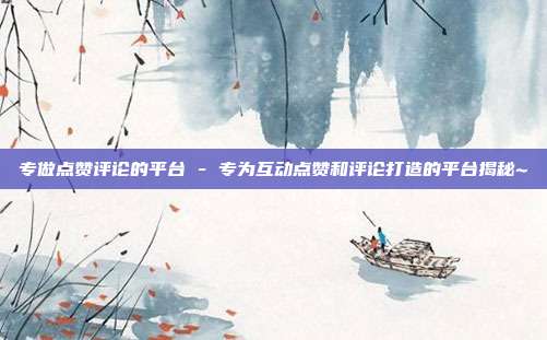 专做点赞评论的平台 - 专为互动点赞和评论打造的平台揭秘~  第1张